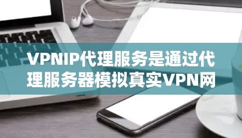 VPNIP代理服务是通过代理服务器模拟真实VPN网络，帮助用户更方便地使用VPN功能，同时保持数据的安全性。以下是关于VPNIP代理服务的详细介绍
