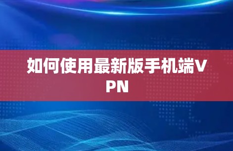 如何使用最新版手机端VPN