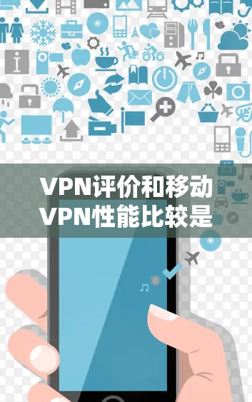 VPN评价和移动VPN性能比较是一个复杂的话题，因为不同的平台和服务可能会有不同的评价和优缺点。以下是一些综合性的评价和比较，供你参考