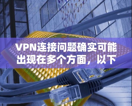 VPN连接问题确实可能出现在多个方面，以下是一些常见的故障和解决方法