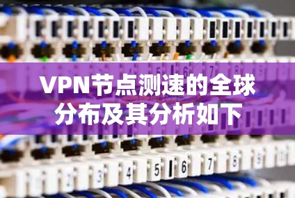 VPN节点测速的全球分布及其分析如下