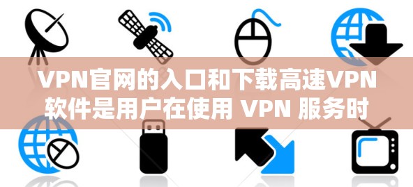 VPN官网的入口和下载高速VPN软件是用户在使用 VPN 服务时的两个关键步骤。以下是一些常见的VPN官网入口和下载VPN软件的建议