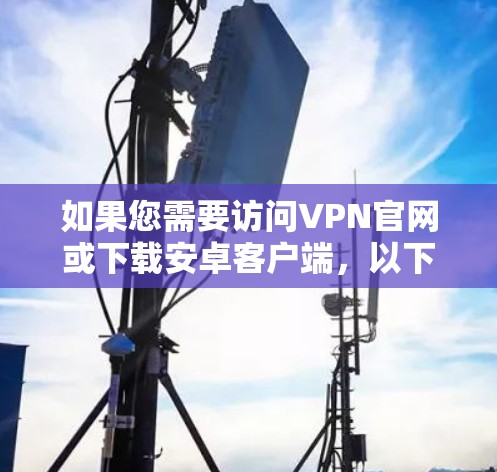 如果您需要访问VPN官网或下载安卓客户端，以下是一些步骤和建议，帮助您顺利完成