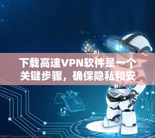 下载高速VPN软件是一个关键步骤，确保隐私和安全。以下是一个清晰的指南，帮助你顺利下载并使用这些软件