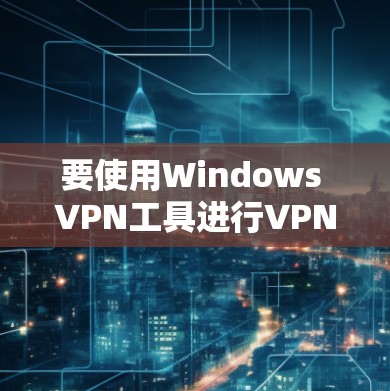 要使用Windows VPN工具进行VPN连接，您可以按照以下步骤操作