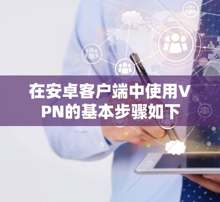 在安卓客户端中使用VPN的基本步骤如下