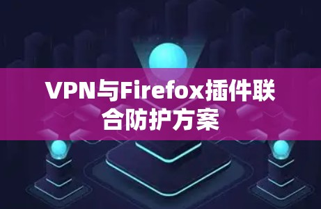 VPN与Firefox插件联合防护方案