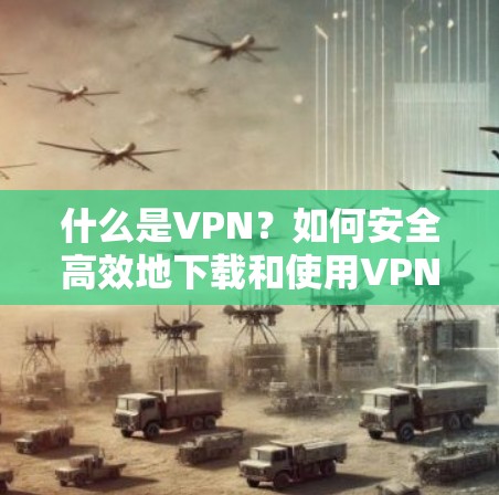 什么是VPN？如何安全高效地下载和使用VPNAPP？