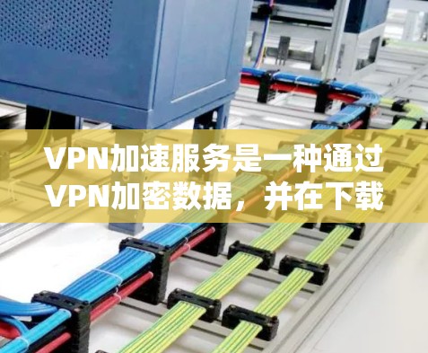 VPN加速服务是一种通过VPN加密数据，并在下载时提供额外功能以提高下载速度的技术。以下是关于该主题的详细分析和建议