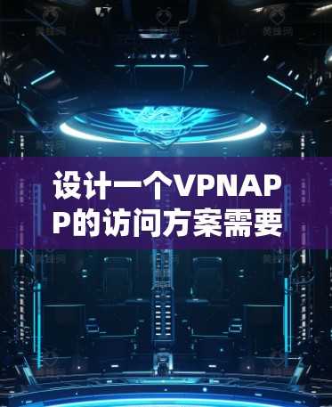 设计一个VPNAPP的访问方案需要综合考虑多个方面，以确保数据安全、用户体验和设备兼容性。以下是一个结构化的访问方案
