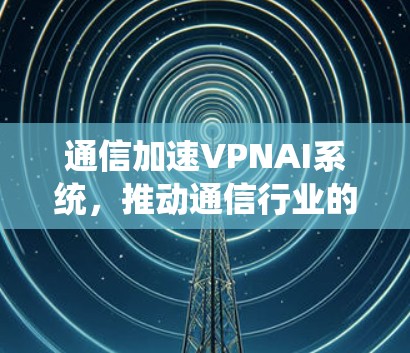 通信加速VPNAI系统，推动通信行业的数字化转型