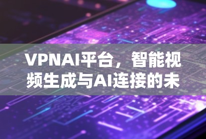 VPNAI平台，智能视频生成与AI连接的未来展望