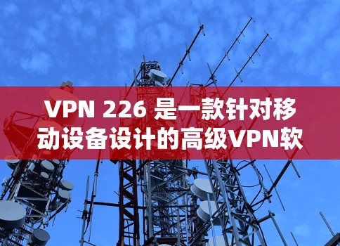 VPN 226 是一款针对移动设备设计的高级VPN软件，旨在提供更流畅、更安全的网络连接体验。如果你正在寻找一款高质量的VPN解决方案，以下是一些关于VPN 226 的最新体验总结