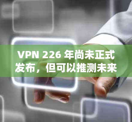 VPN 226 年尚未正式发布，但可以推测未来几年会有更多新的VPN版本和工具 emerge。以下是关于 226 年VPN的几个关键点和趋势