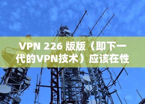 VPN 226 版版(即下一代的VPN技术)应该在性能、安全性、弹性、用户体验等方面都有很大的提升。以下是关于 226 版 VPN 的体验和特点 VPN 226 版版(即下一代的VPN技术)应该在性能、安全性、弹性、用户体验等方面都有很大的提升。以下是关于 226 版 VPN 的体验和特点