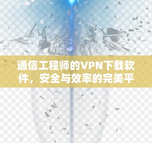 通信工程师的VPN下载软件，安全与效率的完美平衡