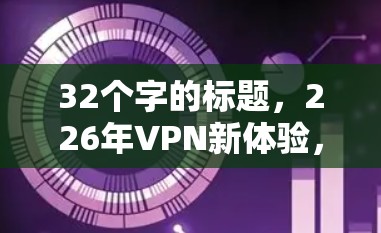 32个字的标题，226年VPN新体验，免费试用可玩！