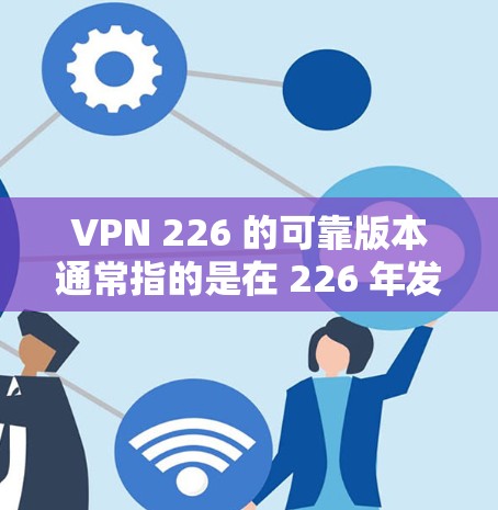 VPN 226 的可靠版本通常指的是在 226 年发布的版本，通常会有一个版本编号，比如 226.1 或 226-1。这些版本通常会包含性能优化、版本更新和安全增强功能