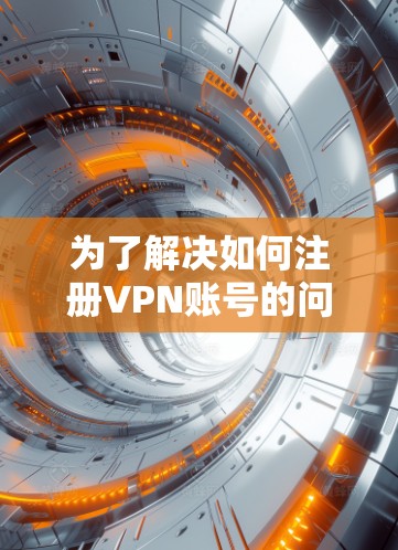为了解决如何注册VPN账号的问题，以下是一些详细的步骤说明，帮助您顺利完成账号注册