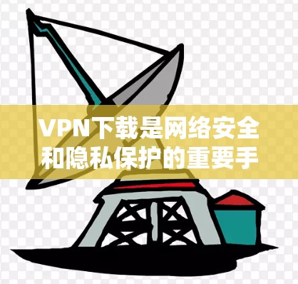 VPN下载是网络安全和隐私保护的重要手段，但需要谨慎使用。以下是一些建议和注意事项