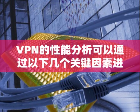 VPN的性能分析可以通过以下几个关键因素进行综合评估