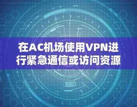 在AC机场使用VPN进行紧急通信或访问资源，这是一个常见的技术问题。以下是一步步的解决方案
