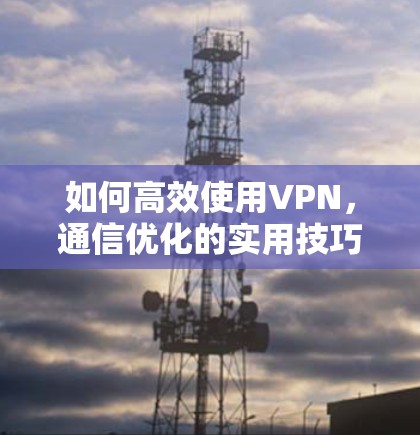 如何高效使用VPN，通信优化的实用技巧