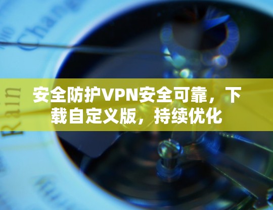 安全防护VPN安全可靠，下载自定义版，持续优化