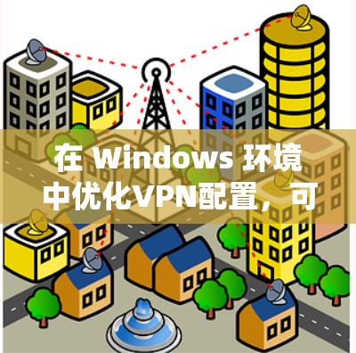 在 Windows 环境中优化VPN配置，可以通过以下方法实现。以下是一个分步指南，帮助你优化VPN的 Windows 系统配置