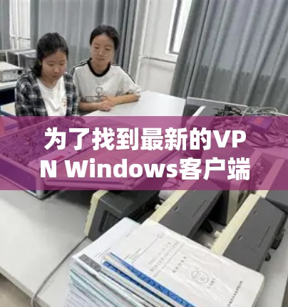 为了找到最新的VPN Windows客户端，我进行了以下步骤和收集了相关信息