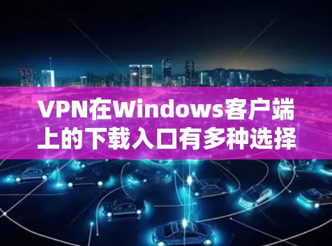 VPN在Windows客户端上的下载入口有多种选择，下面是几个主要的推荐