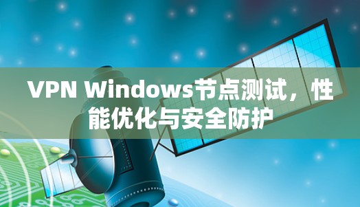 VPN Windows节点测试，性能优化与安全防护