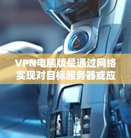 VPN电脑版是通过网络实现对目标服务器或应用程序的访问，无需实际连接到目标服务器或网络设备的电脑软件。以下是关于VPN电脑版的一些详细信息