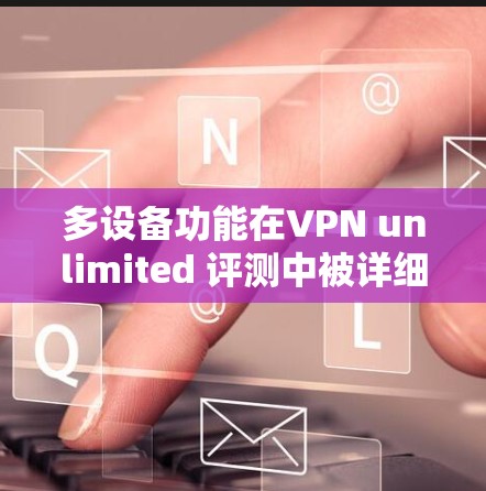 多设备功能在VPN unlimited 评测中被详细讨论，以下是详细的总结和建议