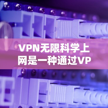 VPN无限科学上网是一种通过VPN连接到外部网络，进行高级加密传输和科学计算的网络服务。选择这种服务时，需要考虑科学上网的具体需求和安全要求，同时避免VPN的常见限制和潜在风险