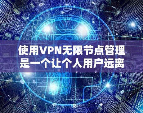 使用VPN无限节点管理是一个让个人用户远离网络的好方法，能够让他们访问任何网站，从未接触网络。以下是一个清晰的指南，帮助您逐步实现这一目标