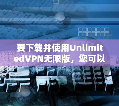 要下载并使用UnlimitedVPN无限版，您可以按照以下步骤操作