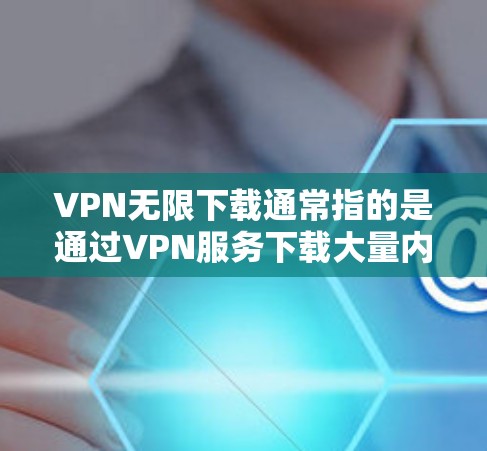 VPN无限下载通常指的是通过VPN服务下载大量内容，而不是通过无限的网络连接来下载。无限VPN是通过虚拟连接来实现的，可以下载特定内容，但不能无限访问。以下是一些推荐的VPN无限下载工具