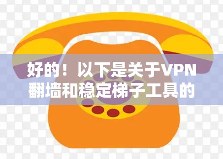 好的！以下是关于VPN翻墙和稳定梯子工具的详细说明，希望能帮助你更好地应对网络问题