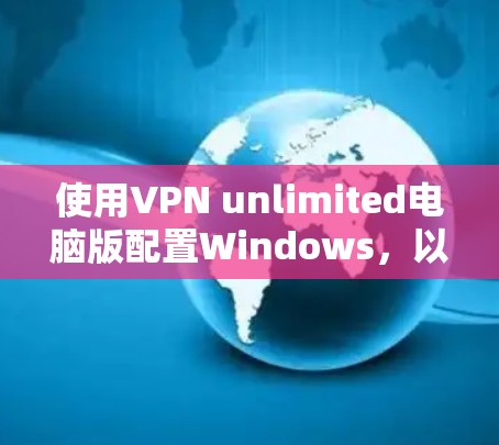 使用VPN unlimited电脑版配置Windows，以下是详细的步骤指南
