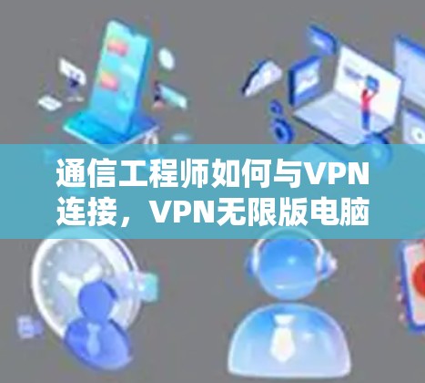 通信工程师如何与VPN连接，VPN无限版电脑版的连接方法