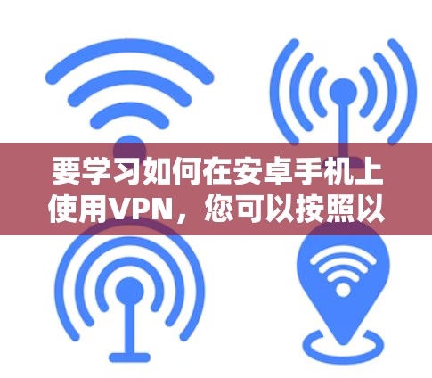要学习如何在安卓手机上使用VPN，您可以按照以下步骤进行