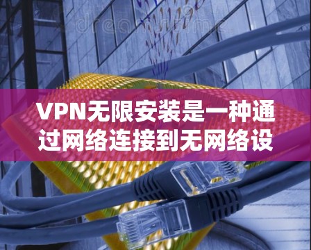 VPN无限安装是一种通过网络连接到无网络设备来实现远程访问和视频会议的技术。以下是一个详细的步骤指南，帮助您逐步安装和使用VPN无限安装