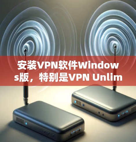 安装VPN软件Windows版，特别是VPN Unlimited，可以按照以下步骤进行