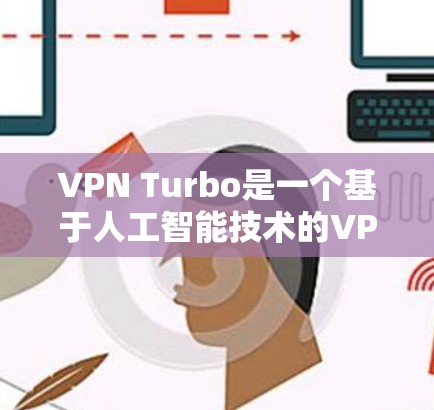 VPN Turbo是一个基于人工智能技术的VPN工具，旨在为用户提供更安全、更高效的VPN服务。以下是关于VPN Turbo的一些关键信息