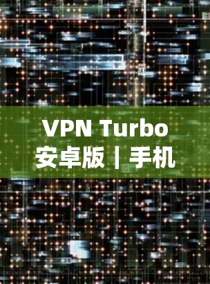 VPN Turbo安卓版｜手机版，安全、高效、便捷的VPN解决方案