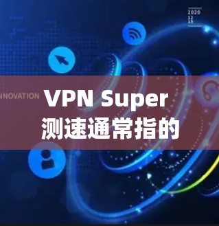 VPN Super 测速通常指的是在特定条件下对VPN服务进行性能测试。以下是一些可能涉及的步骤和问题