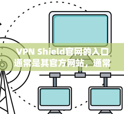 VPN Shield官网的入口通常是其官方网站，通常以www.vpnshield.net或类似的格式出现。下载步骤通常包括注册账号、登录、下载软件。以下是一些具体的步骤和注意事项