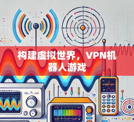 构建虚拟世界，VPN机器人游戏