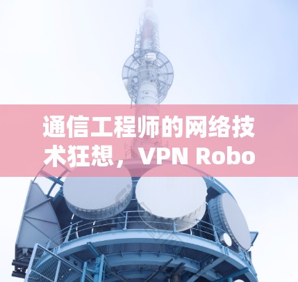通信工程师的网络技术狂想，VPN Robot Pro线路测试与实际应用